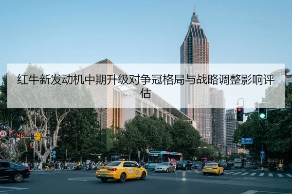 红牛新发动机中期升级对争冠格局与战略调整影响评估
