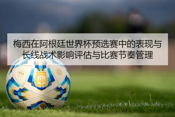 梅西在阿根廷世界杯预选赛中的表现与长线战术影响评估与比赛节奏管理