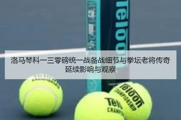 洛马琴科一三零磅统一战备战细节与拳坛老将传奇延续影响与观察