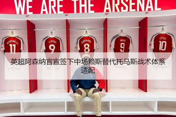 英超阿森纳官宣签下中场赖斯替代托马斯战术体系适配