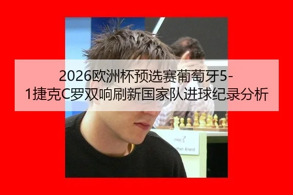 2026欧洲杯预选赛葡萄牙5-1捷克C罗双响刷新国家队进球纪录分析